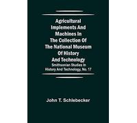 Agricultural Implements And Machines In The Collection Of The National Museum Of History And Technology; Smithsonian Studies In History And Technology, No. 17
