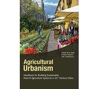 Agricultural Urbanism: Handbook for Building Sustainable Food & Agriculture Systems in 21st Century Cities