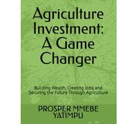 Agriculture Investment: A Game Changer: Building Wealth, Creating Jobs, and Securing the Future Through Agriculture