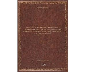 Agriculture matérielle. Canevas utile à l'agriculture, physique, politique et religion, manuel des curieux et du laconique philosophe, par Adolphe Aubrun [édition 1851]