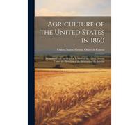 Agriculture Of The United States In 1860: Compiled From The Original Returns Of The Eighth Census, Under The Direction Of The Secretary Of The Interio