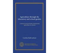 Agriculture through the laboratory and school garden: A manual and text-book of elementary agriculture for schools