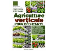 AGRICULTURE VERTICALE POUR DÉBUTANTS: Le guide complet pour planifier, créer et gérer une ferme intérieure productive grâce à l’hydroponie, ... des cultures, la récolte et la ges