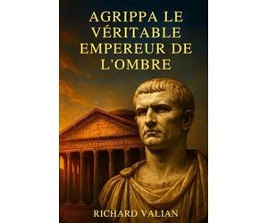 Agrippa le véritable Empereur de l'ombre: Le génie militaire et bâtisseur qui a fait la gloire d'Auguste