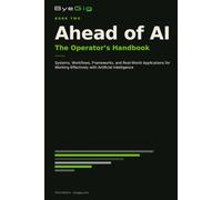 Ahead of AI: The Operator's Handbook: Systems, Workflows, Frameworks, and Real-World Applications for Working Effectively with Artificial Intelligence
