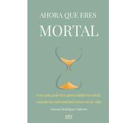 AHORA QUE ERES MORTAL: Una guía práctica para cuidar tu salud cuando la enfermedad entra en tu vida.