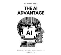 AI Advantage: The Small Business Owner’s Guide to Everyday AI: Harness ChatGPT, Automation, and Everyday AI Tools to Grow Your Business, Save Time, and Outpace the Competition