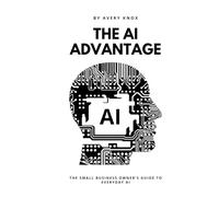 AI Advantage: The Small Business Owner’s Guide to Everyday AI: Harness ChatGPT, Automation, and Everyday AI Tools to Grow Your Business, Save Time, and Outpace the Competition