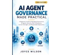 AI AGENT GOVERNANCE MADE PRACTICAL: A Beginner's Guide to Managing Autonomous AI Agents, Security, Risk, Compliance, Human Oversight, and Responsible Deployment