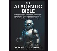 AI Agentic Bible: Building Intelligent, Autonomous, and Scalable Systems, from Theory to Hands-On Projects in Robotics for the Future of Artificial Intelligence