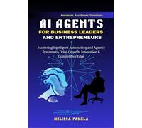 AI Agents for Business Leaders and Entrepreneurs: Mastering Intelligent Automation and Agentic Systems to Drive Growth, Innovation & Competitive Edge