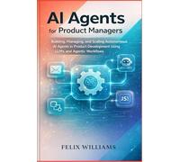AI Agents for Product Managers: Building, Managing, and Scaling Autonomous AI Agents in Product Development Using LLMs and Agentic Workflows
