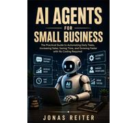 AI Agents for Small Business: The Practical Guide to Automating Daily Tasks, Increasing Sales, Saving Time, and Growing Faster with No Coding Required