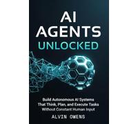 AI Agents Unlocked: Build Autonomous AI Systems That Think, Plan, and Execute Tasks Without Constant Human Input