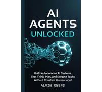 AI Agents Unlocked: Build Autonomous AI Systems That Think, Plan, and Execute Tasks Without Constant Human Input