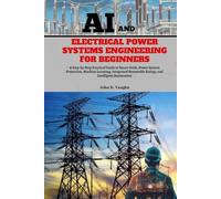 AI and Electrical Power Systems Engineering for Beginners: A Step-by-Step Practical Guide to Smart Grids, Power System Protection, Machine Learning, ... Renewable Energy, and Intelligent Automation