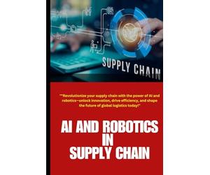 AI and Robotics in Supply Chain: AI and Robotics in Supply Chain: Revolutionizing Supply Chains: Unlocking Efficiency, Sustainability, and Innovation ... Smarter Logistics and Operations Management