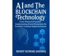 AI and The Blockchain Technology: From Theory to Practice: Implementing AI and Blockchain for Scalable, Trustless Digital Solution