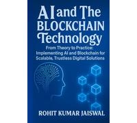 AI and The Blockchain Technology: From Theory to Practice: Implementing AI and Blockchain for Scalable, Trustless Digital Solution
