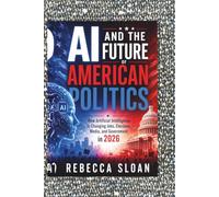 AI AND THE FUTURE OF AMERICAN POLITICS: How Artificial Intelligence Is Changing Jobs, Elections, Media, and Government in 2026