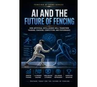 AI and the Future of Fencing: How Artificial Intelligence Will Transform Training, Coaching, Competition, and Performance