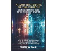 AI AND THE FUTURE OF THE CHURCH: WHAT BELIEVERS MUST KNOW BEFORE TECHNOLOGY REWRITES REALITY: How Artificial Intelligence Is Reshaping Faith, Biblical Truth, and Modern Christianity