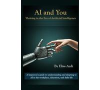 AI and You: Thriving in the Era of Artificial Intelligence: A layperson’s guide to understanding and adapting to AI in the workplace, education, and daily life