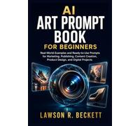 AI Art Prompt Book for Beginners: Real-World Examples and Ready-to-Use Prompts for Marketing, Publishing, Content Creation, Product Design, and Digital Projects