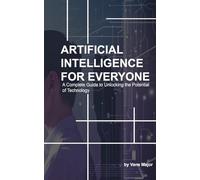 AI: ARTIFICIAL INTELLIGENCE: A Complete Guide to Unlocking the Potential of Technology