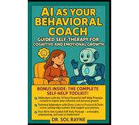 AI as Your Behavioral Coach: Guided Self-Therapy for Cognitive and Emotional Growth: Harness Artificial Intelligence to Facilitate Personal Transformation and Lasting Self-Improvement