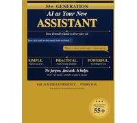 AI as Your New Assistant (55+): A Simple Step-by-Step Guide for Beginners and 55+ Users to Understand and Use Artificial Intelligence in Everyday Life