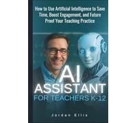 AI Assistant For Teachers K-12: How to use Artificial Intelligence to Save Time, Boost Engagement, and Future-Proof Your Teaching Practice