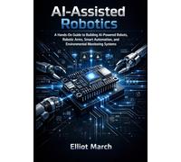 AI-Assisted Robotics: A Hands-On Guide to Building AI-Powered Robots, Robotic Arms, Smart Automation, and Environmental Monitoring Systems