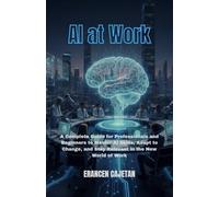 AI at Work: A Complete Guide for Professionals and Beginners to Master AI Skills, Adapt to Change, and Stay Relevant in the New World of Work