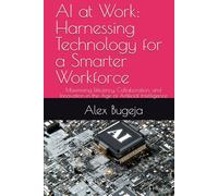 AI at Work: Harnessing Technology for a Smarter Workforce: Maximizing Efficiency, Collaboration, and Innovation in the Age of Artificial Intelligence