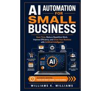 AI AUTOMATION FOR SMALL BUSINESS: Save Time, Reduce Repetitive Work, Improve Efficiency, and Grow Your Business with Artificial Intelligence