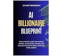 Ai Billionaire Blueprint : The Ultimate Guide For Making Money, Automating Income And Scaling Startups Using Artificial Intelligence