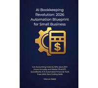 AI Bookkeeping Revolution: 2026 Automation Blueprint for Small Business: Cut Accounting Costs by 50%, Save 200+ Hours Annually, and Master ChatGPT, ... Financial Tools-Even With Zero Coding Skills