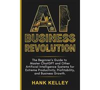 AI Business Revolution: The Beginner's Guide to Master ChatGPT and Other Artificial Intelligence Systems for Extreme Productivity, Profitability, and Business Growth