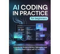 AI CODING IN PRACTICE for Beginners: A Hands-On Guide to Writing, Debugging, and Building Real Projects with AI Assistants