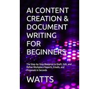 AI CONTENT CREATION & DOCUMENT WRITING FOR BEGINNERS: The Step-by-Step Blueprint to Draft, Edit, and Refine Workplace Reports, Emails, and Proposals in Seconds