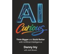AI Curious: Think Bigger and Build Better with Artificial Intelligence