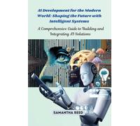AI Development for the Modern World: A Comprehensive Guide to Building and Integrating AI Solutions