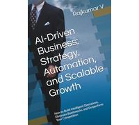 AI-Driven Business: Strategy, Automation, and Scalable Growth: How to Build Intelligent Operations, Eliminate Bottlenecks, and Outperform Your Competition