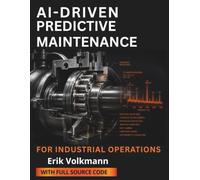 AI-DRIVEN PREDICTIVE MAINTENANCE FOR INDUSTRIAL OPERATIONS: A Guide to Machine Learning, IIoT, Condition Monitoring, and Predictive Analytics to Reduce Downtime, Extend Asset Life, and Lower Costs