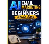 AI Email Marketing for Beginners Made Easy: A Step-by-Step Guide Made Easy for Beginners and Everyone to Learn Quickly and Build Automated Revenue Systems