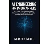 AI Engineering for Programmers: Turn Code into Intelligence with Machine Learning, Neural Networks, and Real-World Applications