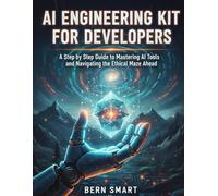AI ENGINEERING KIT FOR DEVELOPERS: A Step-by-Step Guide to Mastering Ai Tools and Navigating the Ethical Maze Ahead