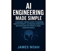 AI Engineering Made Simple: A Beginner-Friendly Guide to Designing Smarter Prompts, Automating Workflows, and Unlocking the Power of Large Language Models