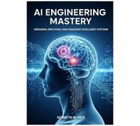 Ai Engineering Mastery: Designing, Deploying, And Managing Intelligent Systems